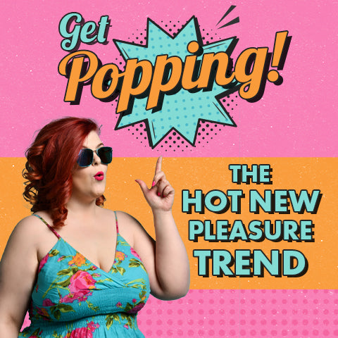 Get Popping: The Hot New Pleasure Trend