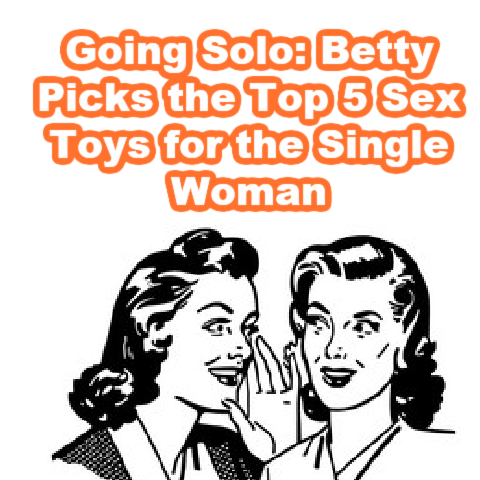 Going Solo: Betty Picks the Top 5 Sex Toys for the Single Woman