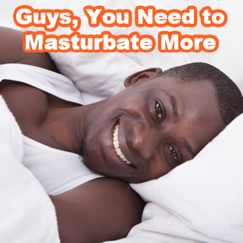Guys, You Need to Masturbate More