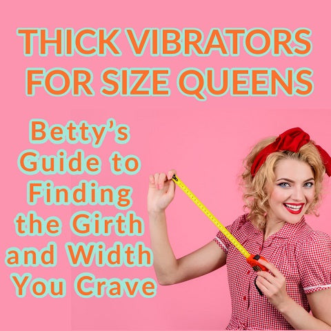 Thick Vibrators for Size Queens: Betty’s Guide to Finding the Girth and Width You Crave