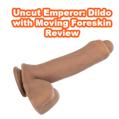 Uncut Emperor: Dildo with Moving Foreskin Review
