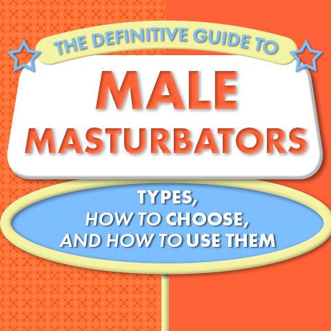 The Definitive Guide to Male Masturbators - Types, How to Choose, and How to Use Them