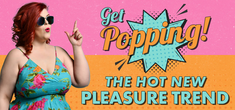 Get Popping: The Hot New Pleasure Trend
