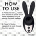 Instructions for using the Shegasm Sucky Bunny Beginner Clit Stimulator by XR Brands:

Step 1: Press and hold the power button for 3 seconds to power on/off. Press repeatedly to cycle through 5 clitoral suction patterns.

Step 2: Press the M button repeatedly to cycle through 3 suction speeds.

Made from body-safe silicone, perfect for beginners!